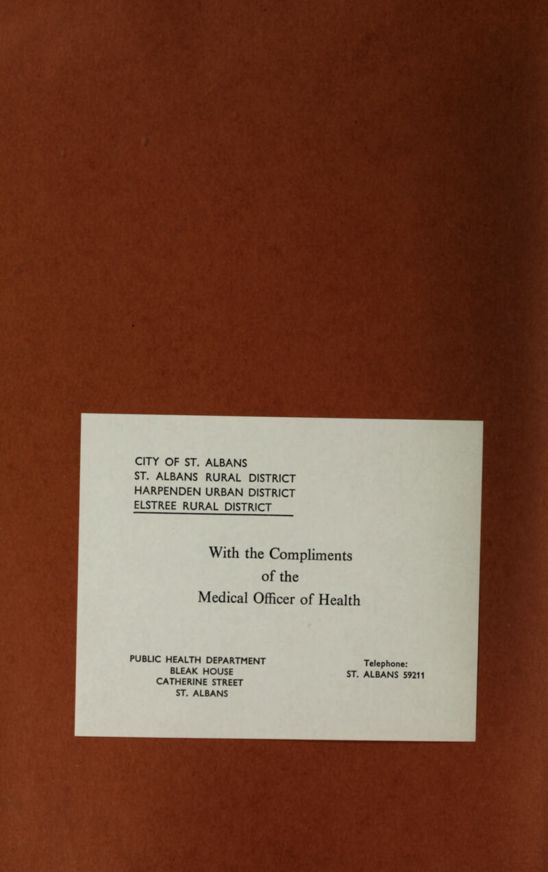 CITY OF ST. ALBANS ST. ALBANS RURAL DISTRICT HARPENDEN URBAN DISTRICT ELSTREE RURAL DISTRICT With the Compliments of the Medical Officer of Health PUBLIC HEALTH DEPARTMENT BLEAK HOUSE CATHERINE STREET ST. ALBANS Telephone: ST. ALBANS 59211