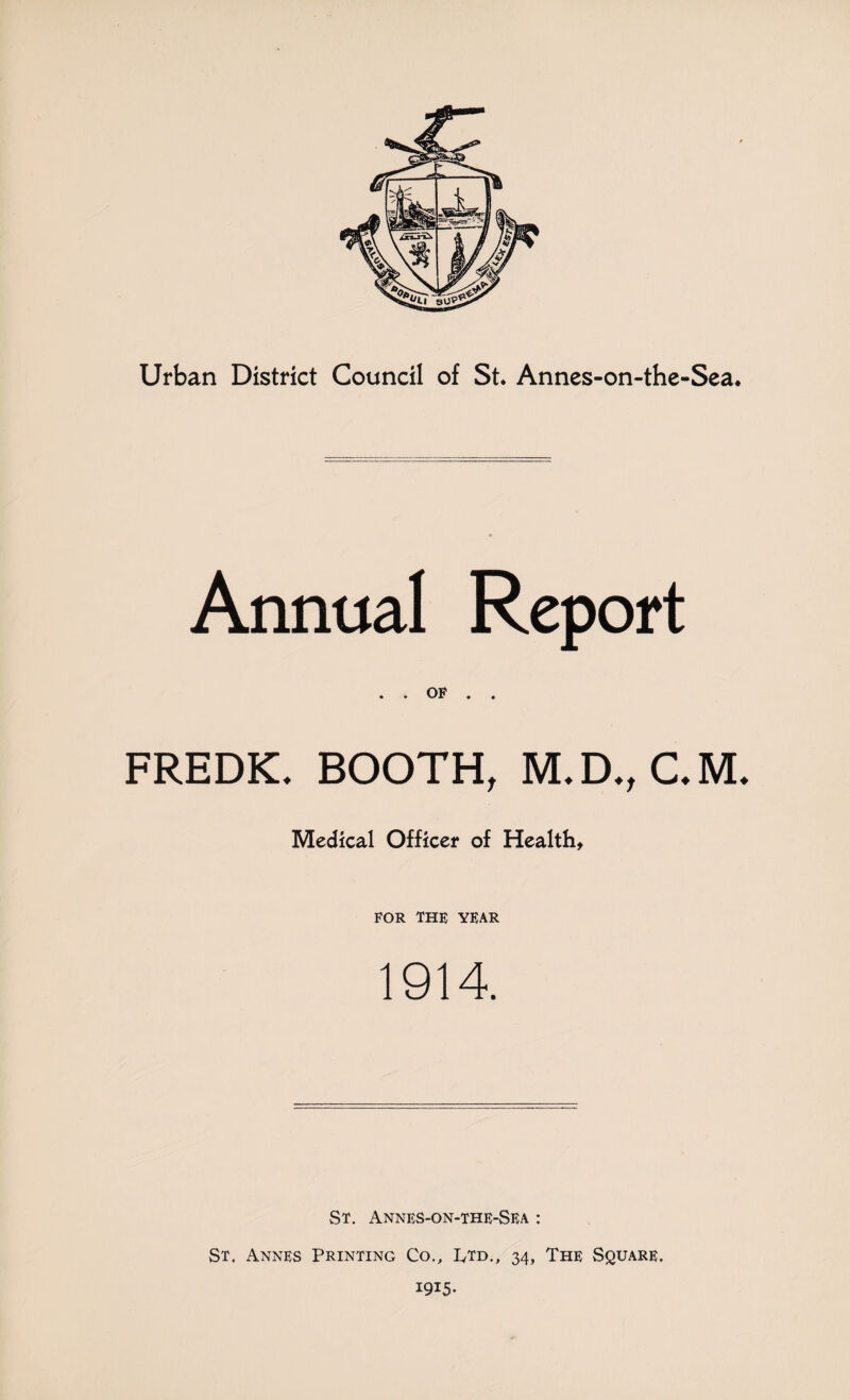 Annual Report . . OF . . FREDK. BOOTH, M.D., C.M. Medical Officer of Health, FOR THE YEAR 1914. St. Annes-on-the-Sea : St. Annes Printing Co., I/td., 34, The Square.