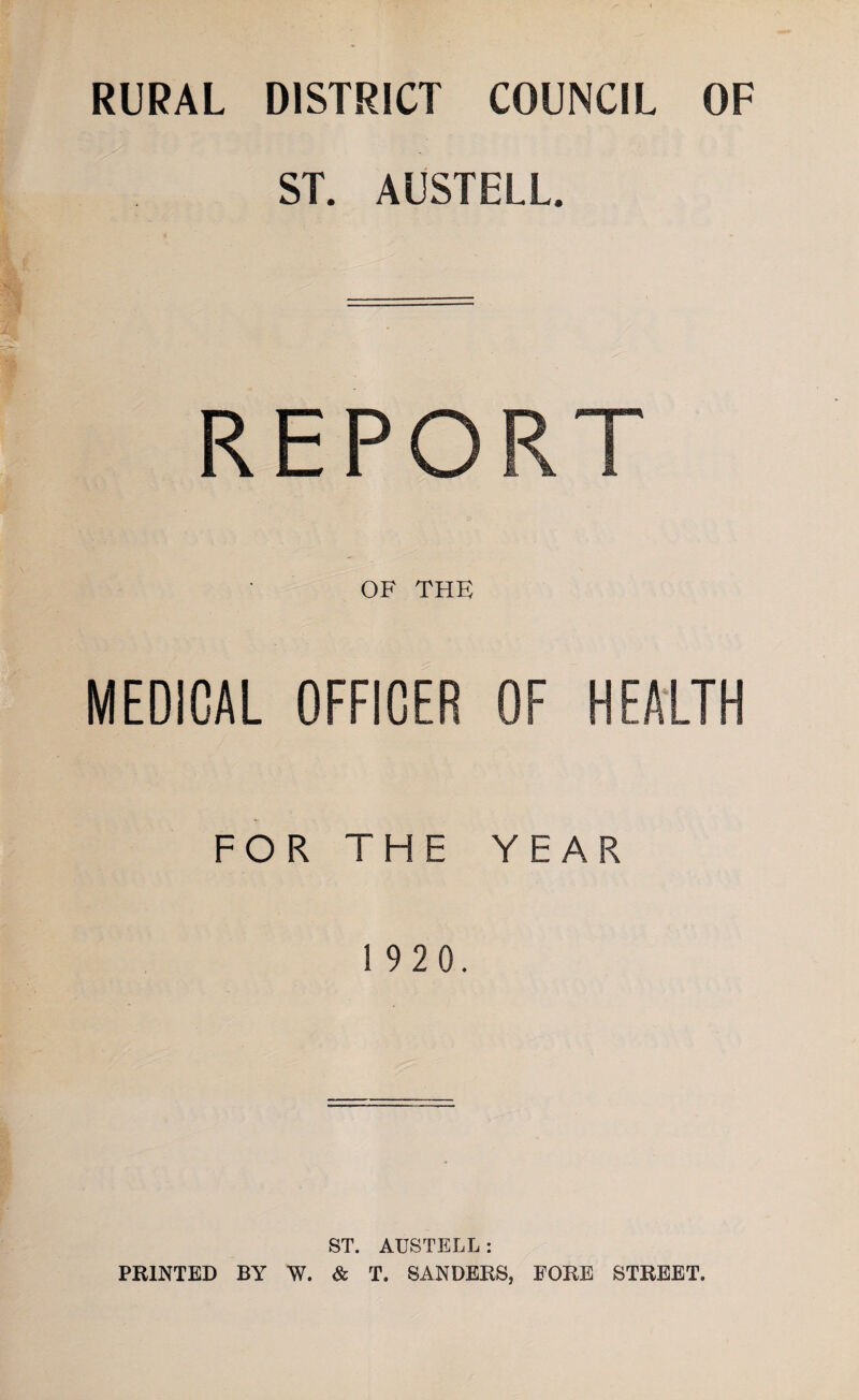 RURAL DISTRICT COUNCIL OF ST. AUSTELL. REPO OF THE MEDICAL OFFICER OF HEAITH FOR THE YEAR 1 9 2 0. ST. AUSTELL: PRINTED BY W. & T. SANDERS, FORE STREET.