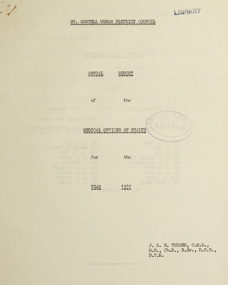 4 ST. AUSTELL URBAN DISTRICT COUNCIL ANNUAL PJIPORT of the MEDICAL OFFICER OF HEALTH for the 15^ 1251 J. G. S. TURNER, C.M.G., M.B., Ch#B•, B•ScD.P.H*, D.T.M.