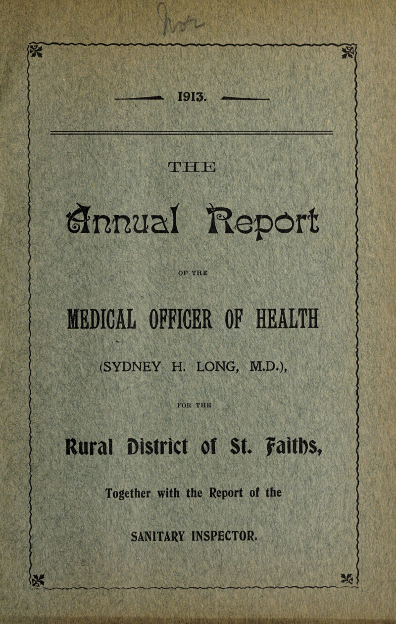 t’ 1... 1913. THE Annual HcDOrt OF THE MEDICAL OFFICER OF HEALTH (SYDNEY H. LONG, M.D.), FOR THE Rural District of St. FaitDs, Together with the Report of the SANITARY INSPECTOR. Vk
