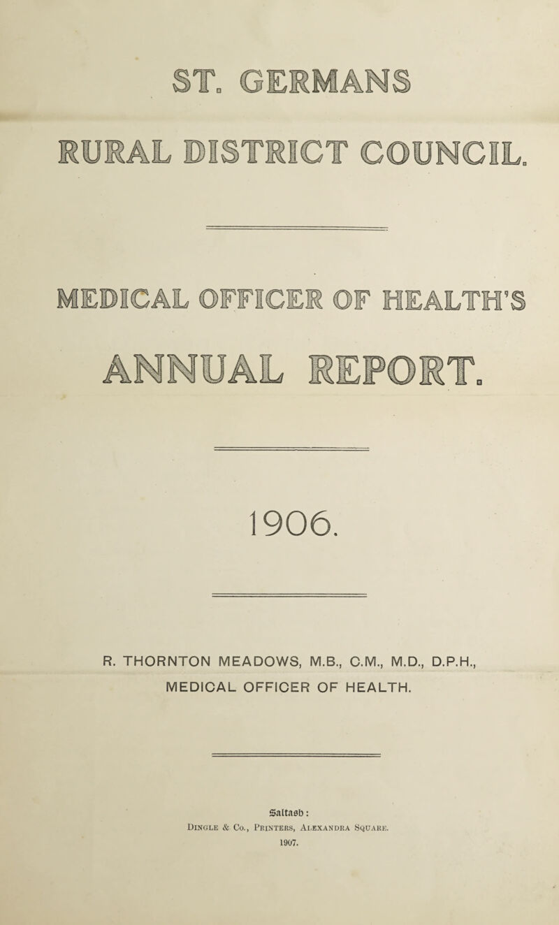 1906. R. THORNTON MEADOWS, M.B., O.M., M.D., D.P.H., MEDIOAL OFFICER OF HEALTH. Saltaeb: Dingle & Co., Printees, Alexandra Square. 1907.