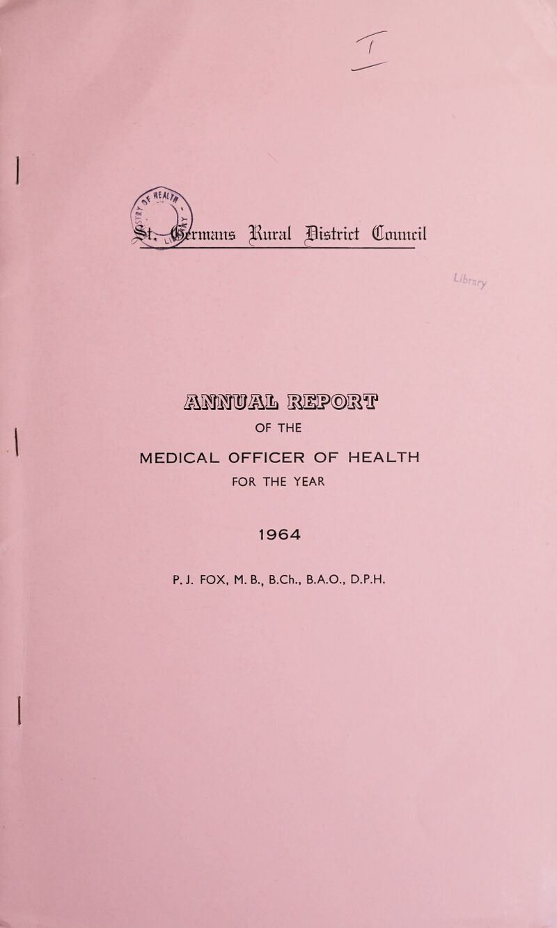 rmans ^Rural district Council SBH?©I^P OF THE MEDICAL OFFICER OF HEALTH FOR THE YEAR 1964 P.J. FOX, M. B., B.Ch., B.A.O., D.P.H.