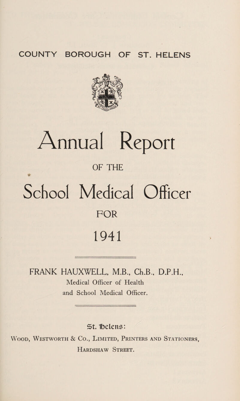 Annual Report OF THE School Medical Olficer FOR 1941 FRANK HAUXWELL, M.B., Ch.B., D.P.H., Medical Officer of Health and School Medical Officer. St Ibelens: Wood, Westworth & Co., Limited, Printers and Stationers, Hardshaw Street.