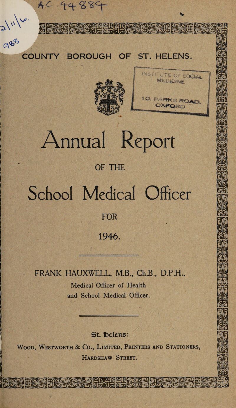 Annual Report OF THE School Medical O FOR 1946. FRANK HAUXWELL, Ch.B.. D.P.H.. Medical Officer of Health and School Medical Officer. St t>elens: Wood, Westworth & Co., Limited, Printers and Stationers,