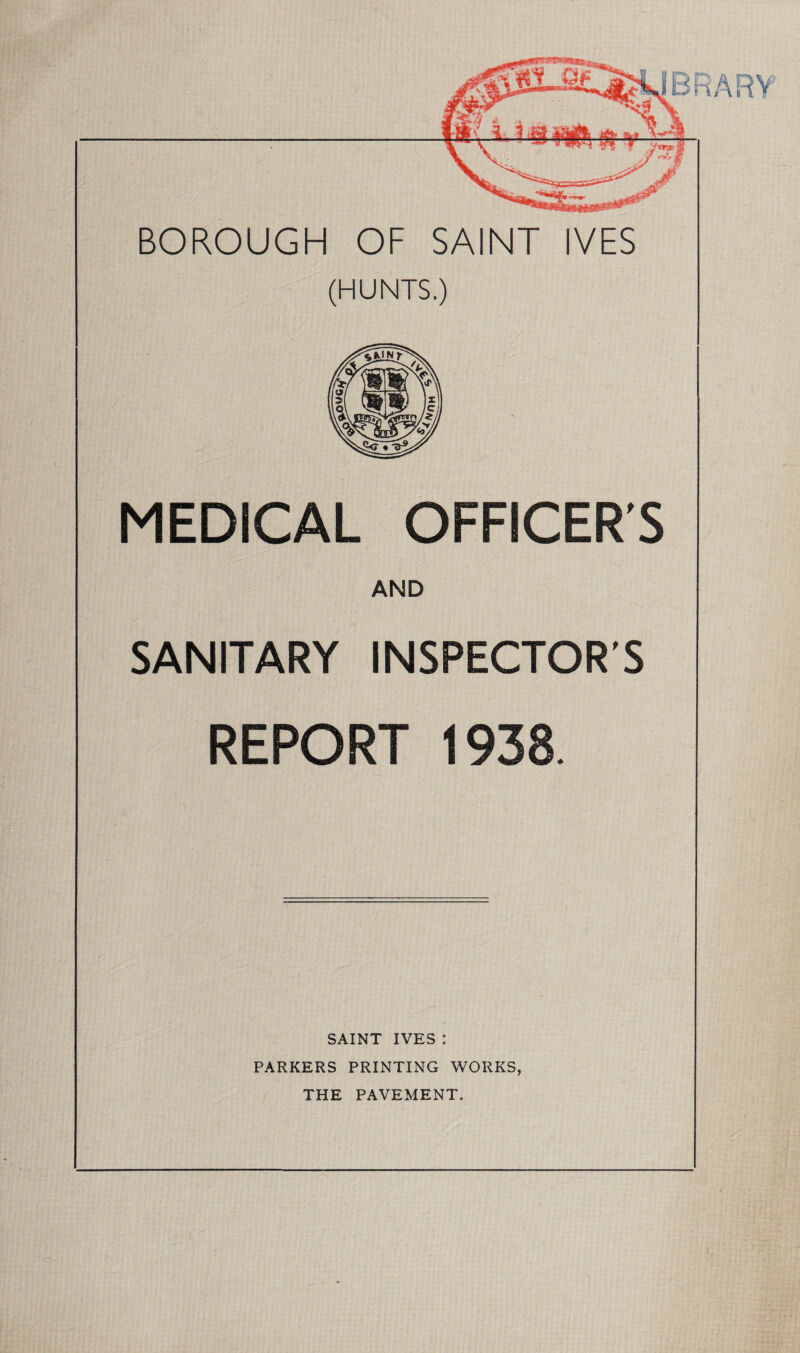 BOROUGH OF SAINT IVES (HUNTS.) MEDICAL OFFICER'S AND SANITARY INSPECTOR'S REPORT 1938. SAINT IVES : PARKERS PRINTING WORKS, THE PAVEMENT.