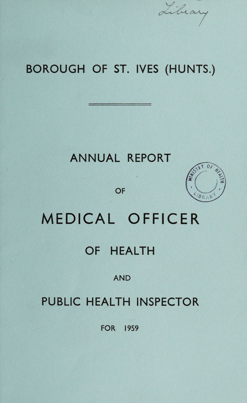 BOROUGH OF ST. IVES (HUNTS.) ANNUAL REPORT OF MEDICAL OFFICER OF HEALTH AND PUBLIC HEALTH INSPECTOR FOR 1959