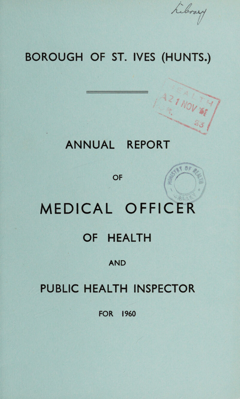 BOROUGH OF ST. IVES (HUNTS.) ANNUAL REPORT MEDICAL OFFICER OF HEALTH AND PUBLIC HEALTH INSPECTOR FOR I960