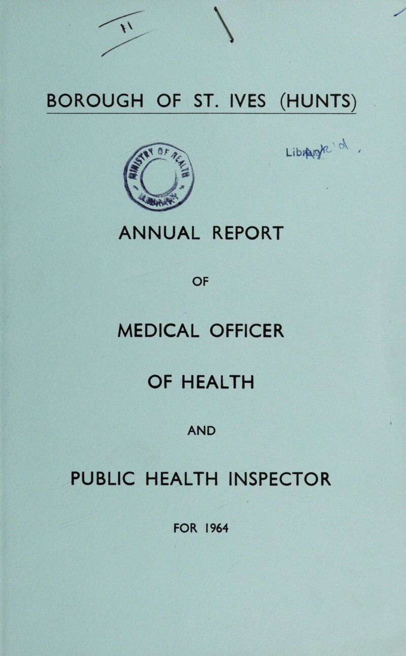 BOROUGH OF ST. IVES (HUNTS) ANNUAL REPORT OF MEDICAL OFFICER OF HEALTH AND PUBLIC HEALTH INSPECTOR FOR 1964