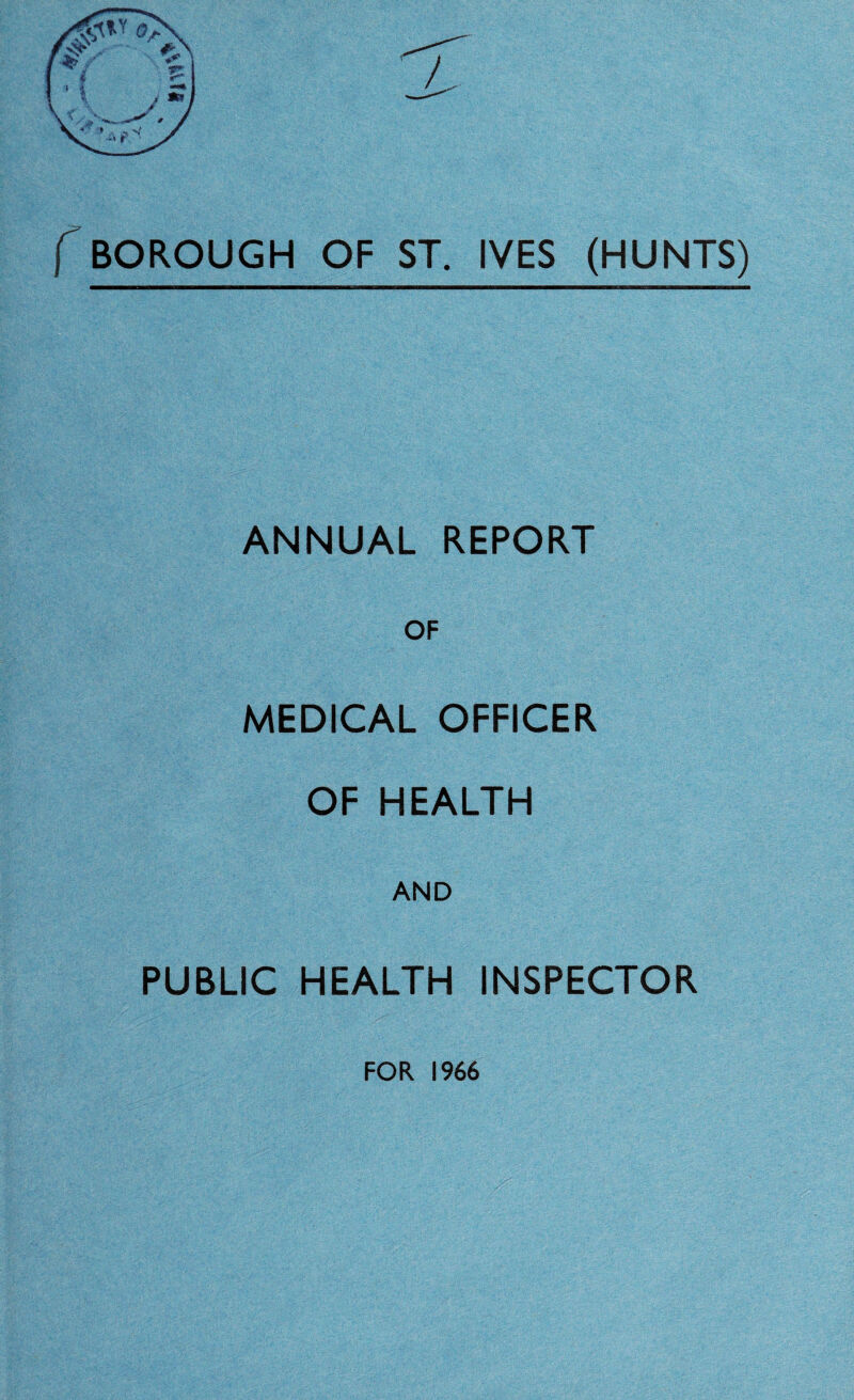 f BOROUGH OF ST. IVES (HUNTS) ANNUAL REPORT OF MEDICAL OFFICER OF HEALTH AND PUBLIC HEALTH INSPECTOR FOR 1966