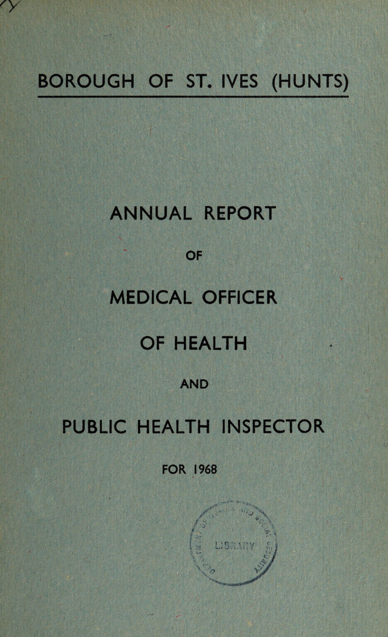 BOROUGH OF ST. IVES (HUNTS) ANNUAL REPORT OF MEDICAL OFFICER OF HEALTH AND PUBLIC HEALTH INSPECTOR FOR 1968