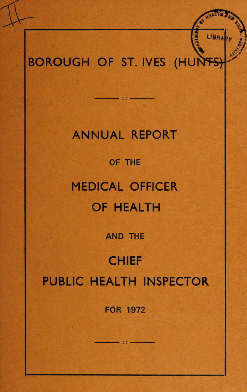 BOROUGH OF ST. IVES (HU ANNUAL REPORT OF THE MEDICAL OFFICER OF HEALTH AND THE CHIEF PUBLIC HEALTH INSPECTOR FOR 1972 PI®®