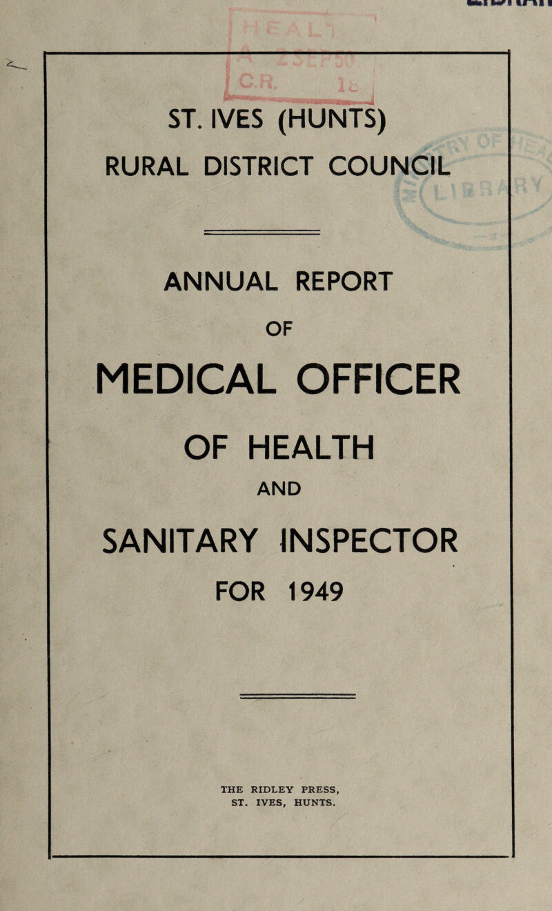 ST. IVES (HUNTS) RURAL DISTRICT COUNCIL ANNUAL REPORT OF MEDICAL OFFICER OF HEALTH AND SANITARY INSPECTOR FOR 1949 THE RIDLEY PRESS, ST. IVES, HUNTS.