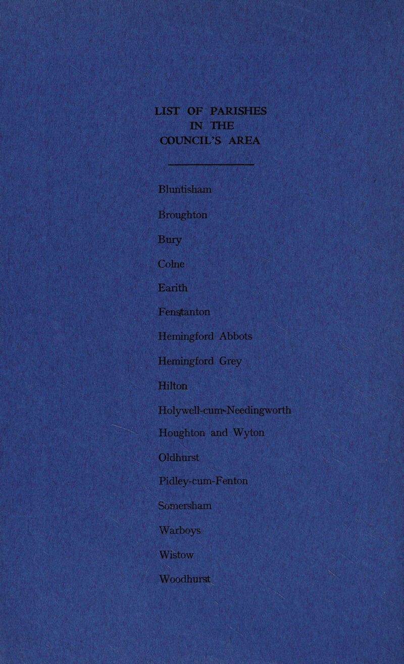 LIST OF PARISHES IN THE COUNCIL’S AREA Bluntisham Broughton Bury Colne Earith Fensjtanton Hemingford Abbots Hemingford Grey Hilton N-i/' ' i !,>' • %•*>' ' , ■'/V ^ :'f V:, / Holywell-cum^Needingworth Houghton and Wyton OldhUrst Pidley-cum-Fenton Somersham Warboys Wistow Woodhurst