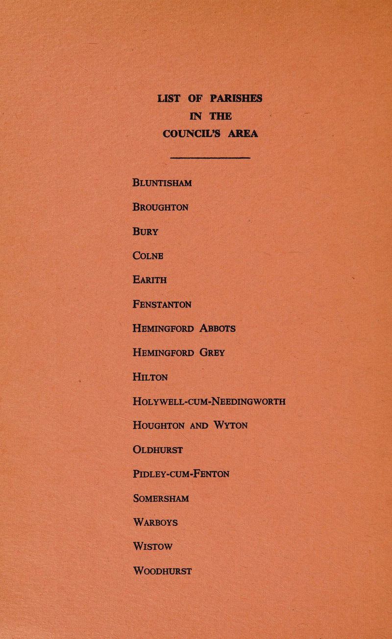 LIST OF PARISHES IN THE COUNCIL’S AREA Bluntisham Broughton Bury Colne Earith Fenstanton Hemingford Abbots Hemingford Grey Hilton Holywell-cum-Needingworth Houghton and Wyton Oldhurst Pidley-cum-Fenton SOMERSHAM Warboys WlSTOW WOODHURST