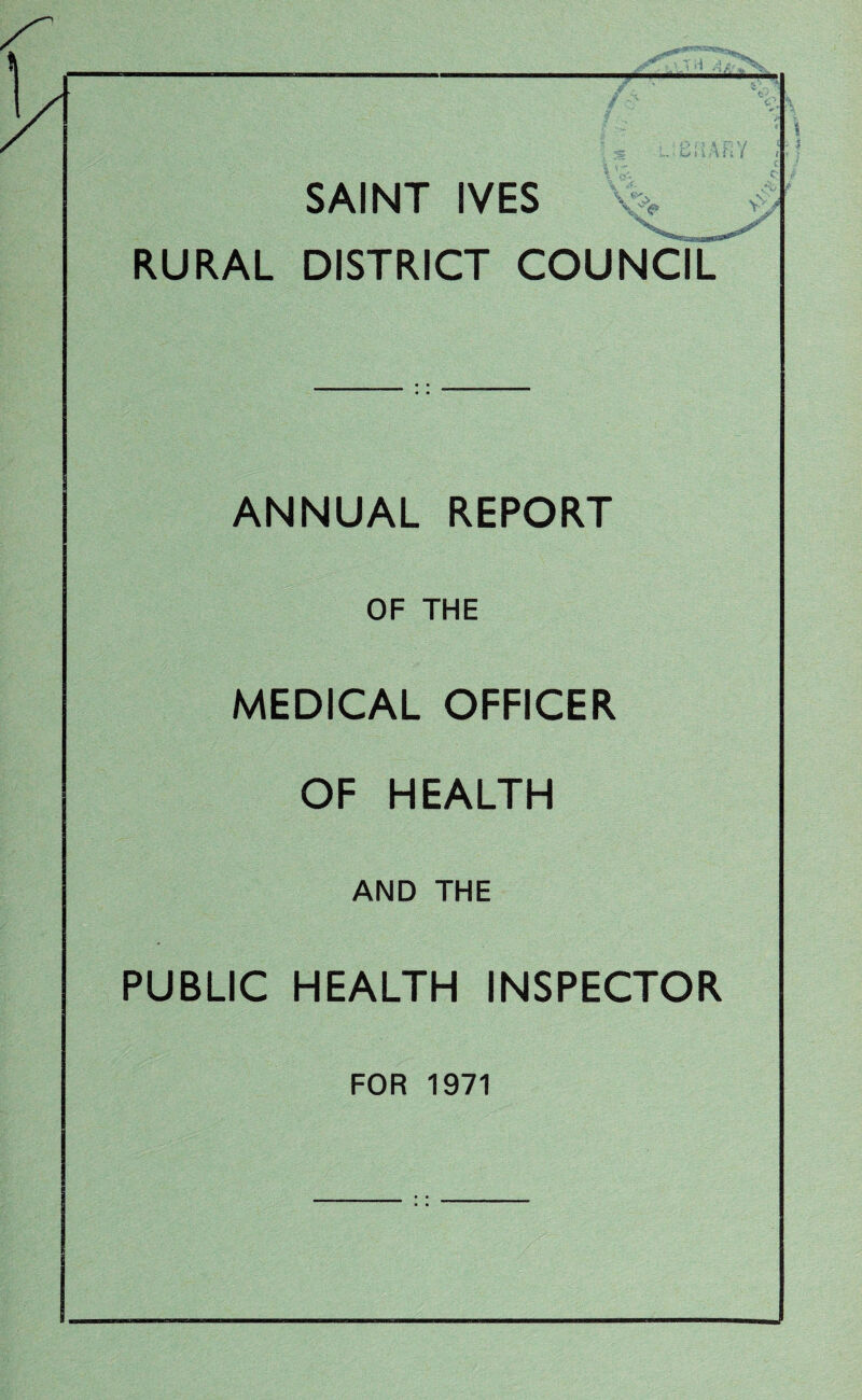 SAINT IVES % RURAL DISTRICT COUNCIL ANNUAL REPORT OF THE MEDICAL OFFICER OF HEALTH AND THE PUBLIC HEALTH INSPECTOR FOR 1971