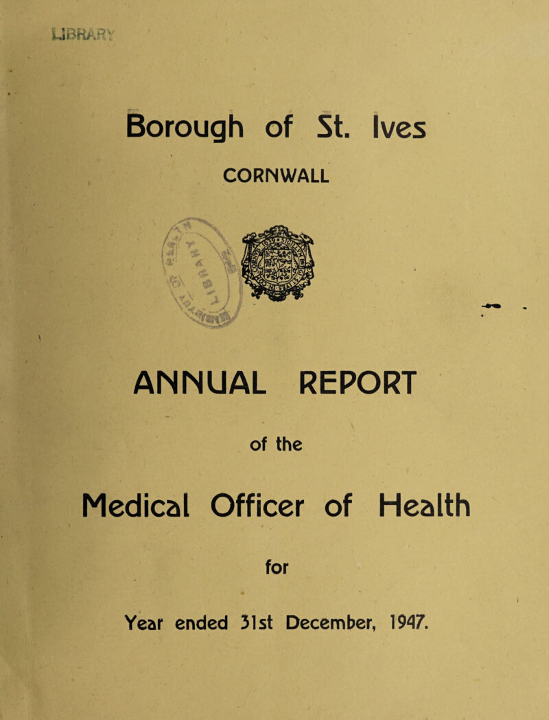 Borough of St. Ives CORNWALL r' s; • t . ■-' ,>■' j AINMUAL REPORT of the Medical Officer of Health for Year ended 31st December, 1947.