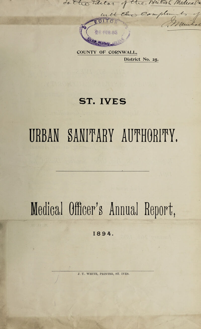 District No. 25. URBAN SANITARY AUTHORITY. Medical Officer’s Annual Renor U t 1894. J. U. WHITE, PEINTER, ST. IVES.