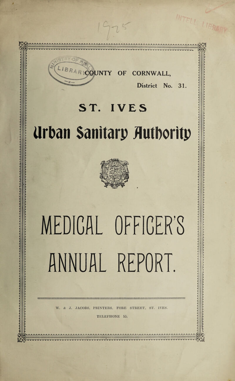 W. & J. JACOBS, PRINTERS, FORE STREET, ST. IVES TELEPHONE 53 NTY OF CORNWALL, District No. 31. Urban Sanitary Authority MEDICAL OFFICER’S ANNUAL REPORT.