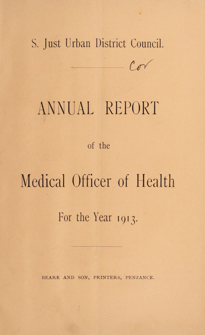 S. Just Urban District Council. --t-r^ ANNUAL REPORT of the Medical Officer of Health m For the Year 1913. BEARE AND SON, PRINTERS, PENZANCE.