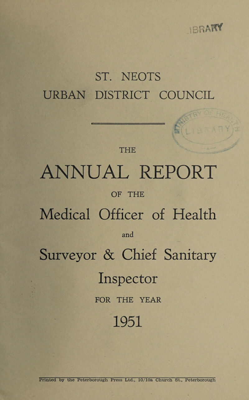 ST. NEOTS URBAN DISTRICT COUNCIL THE ANNUAL REPORT OF THE Medical Officer of Health and Surveyor & Chief Sanitary Inspector FOR THE YEAR 1951 Printed by the Peterborough Press Ltd., 10/10a Church St., Peterborough