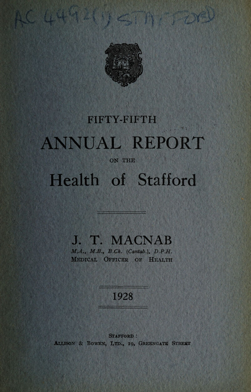 ANNUAL REPORT ON THE Health of Stafford J. T. MACNAB M.A.f M,B., B.Ch. (Cantab.), D.P.H. Medicat Officer of Health 1928 Stafford : Allison & Bowen, Etd., 19, Greengate Street