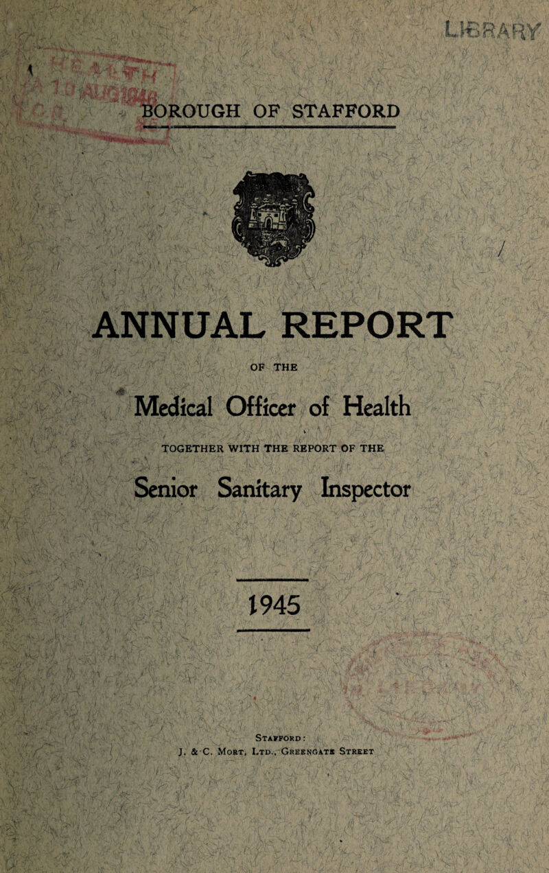 ANNUAL REPORT OF THE Medical Officer of Health TOGETHER WITH THE REPORT OF THE Senior Sanitary Inspector > 1945 .■y\. f) Stafford : J. Si C. Mort, Ltd., Greengate Street