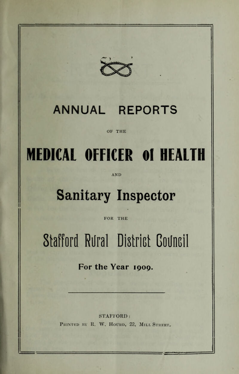 ANNUAL REPORTS OF THE MEDICAL OFFICER 01 HEALTH AND Sanitary Inspector Stafford Rural District Godncil For the Year 1909. STAFFORD: Printed iiv U. W. Hourd, 22, Mill Street.