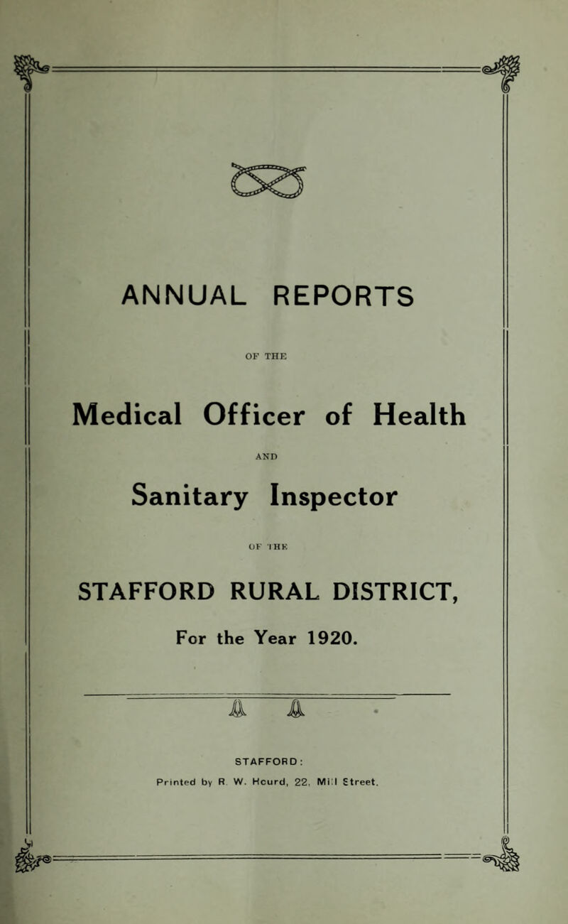 ANNUAL REPORTS OF THE Medical Officer of Health Sanitary Inspector STAFFORD RURAL DISTRICT, For the Year 1920. STAFFORD: Printed by R W. Hcurd, 22. Mi:l Street.