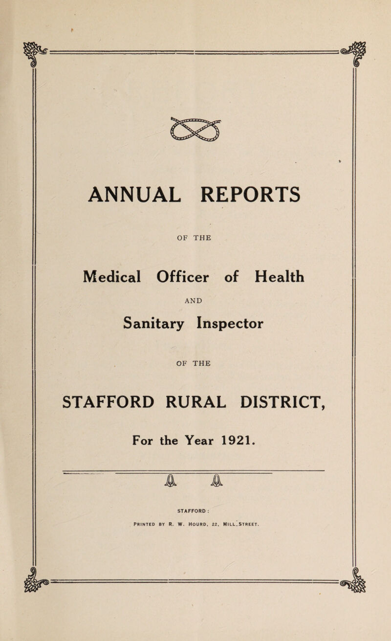 ANNUAL REPORTS OF THE Medical Officer of Health AND Sanitary Inspector OF THE STAFFORD RURAL DISTRICT, For the Year 1921. A A STAFFORD : PRINTED BY R. W. HOURD, 22, MlLL^STREET.