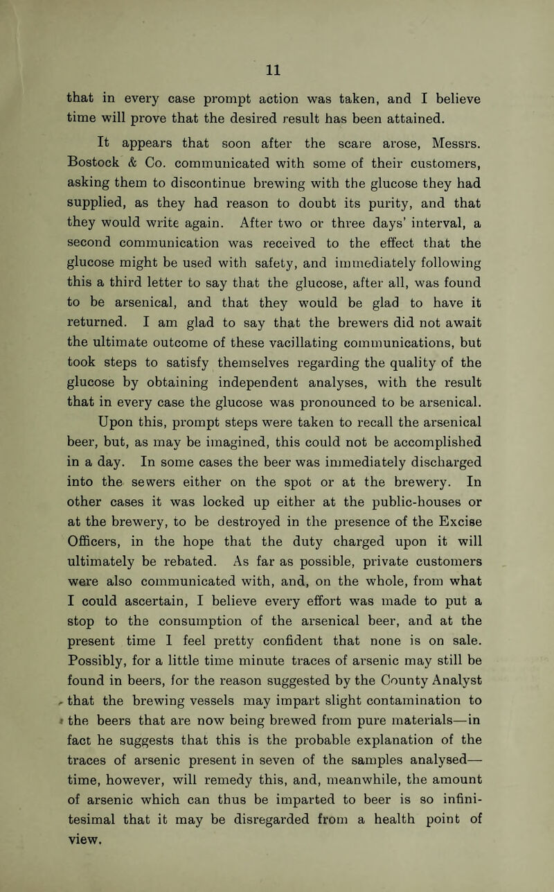 41 He also points out that the cases occurred in the poorest class of dwellings, where privy-middens prevail, and that none occurred in houses provided with water-closets. The following extract from the report of the Medical Officer of Health of Brierley Hill should not escape the atten¬ tion of the Authority, so far as it relates to the feeble attempt which appears to have been made to remove some of the causes :—“ The localities affected were : One case at Albion Street, Hold’s property, where drainage was lying over a large piece of garden ground in a very foul and sodden state, and the privies and ashpits insanitary. The defective drainage has been properly attended to, and there is now no nuisance from that cause ; but I consider the work at the privy-middens has been done in a perfunctory and unsatisfactory manner, leaving the nuisance I complained of unabated. “ In all the other cases the insanitary condition of the privy-middens, and resulting soil pollution, appeared to be the only cause of the outbreak.” In the Cannock Urban District 42 cases occurred, nine of which proved fatal, and the Medical Officer of Health blames the privy system as being the chief cause of the disease. I quote the following extract from an account which the Medical Officer of Health gives of an outbreak in the Coseley district:—“ In May six cases were reported from three cottages in Parkfield Colliery. There are 24 cottages at this locality, the majority of them being dependent for their water-supply on an unprotected well, which is twelve yards from a closet. I had before reported on this well as being an unsuitable form of supply, and I found that two cow proprietors used it for washing their milk vessels, etc. I advised that arrange¬ ments should be made to secure a supply of tap water for these cottages. “ Asa first step the Sanitary Committee had the water from the well analysed, and the report stating that the water was good, it was decided that a second sample should be taken for analysis later on by the Sanitary Inspector, but I am not
