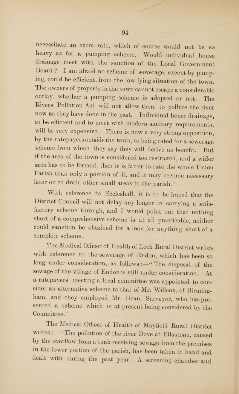 north of the County, and as the Corporation of Wolverhampton were anxious to join in the movement, it was decided to with¬ hold the Order which had already been framed under the Isolation Hospital Acts, to allow of the alternative procedure being adopted. This led to further conferences between representatives of the authorities interested, and I am glad to say the larger scheme has now been carried through, and only awaits the sanction of Parliament. Meanwhile, steps have been taken to secure a suitable site provisionally, and a Joint Committee has been appointed with power to erect temporary buildings on that site should such a precaution be indicated. A scheme for making provision for the isolation of general infectious cases in the Borough of Longton, by the inclusion of the Borough in the area of the Hanley, Stoke, and Fenton Joint Hospital Board, was submitted to the Sanitary Com¬ mittee for approval, in anticipation of application being made for a contribution towards the expenditure from the County funds. Having carefully considered the proposals, I reported, in detail, to the Committee, pointing out in what respect the proposed provision was inadequate, and setting forth the conditions which, in my opinion, should be complied with, in order that the application of the Corporation might be entertained. The Committee approved my report, and for¬ warded a copy of it to the Longton Corporation with a notifi¬ cation to that effect. ♦ The Corporation of Tamworth, and the Tamworth Rural District Council, also made formal application for a contribution towards the expenses of the existing Tamworth Joint Hospital. In reporting upon this application, I advised the Sanitary Committee to agree to the request if certain inexpensive additional accommodation was provided. I understand, how¬ ever, that it has been decided not to make the necessary additions, so that, for the present, the authorities in question must forego any contributions from the County funds. The Council are to be congratulated upon the success which has attended the arrangements for the gratuitous bacteriological examinations in suspected cases of diphtheria,