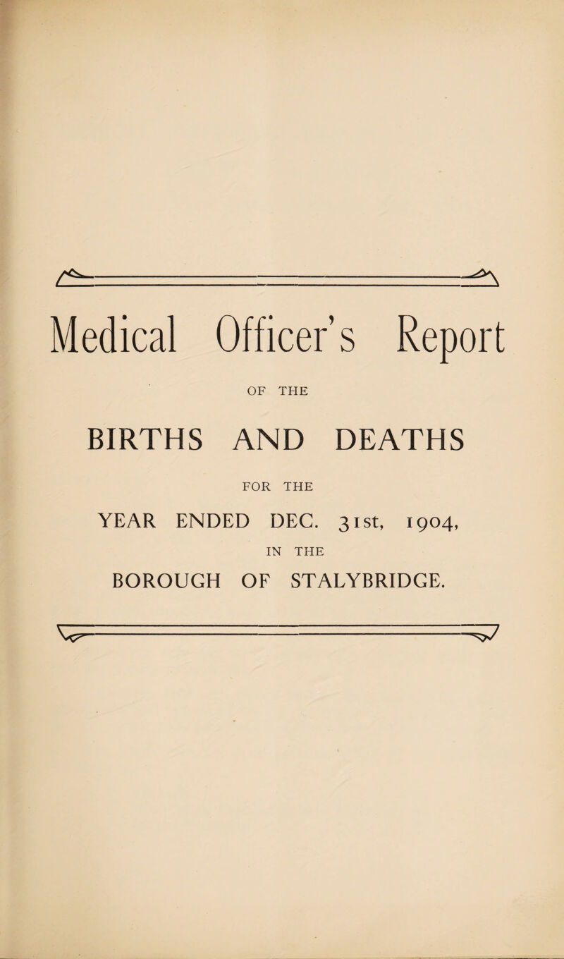 Medical Officer’s Report OF THE BIRTHS AND DEATHS FOR THE YEAR ENDED DEC. 31st, 1904, IN THE BOROUGH OF STALYBRIDGE.