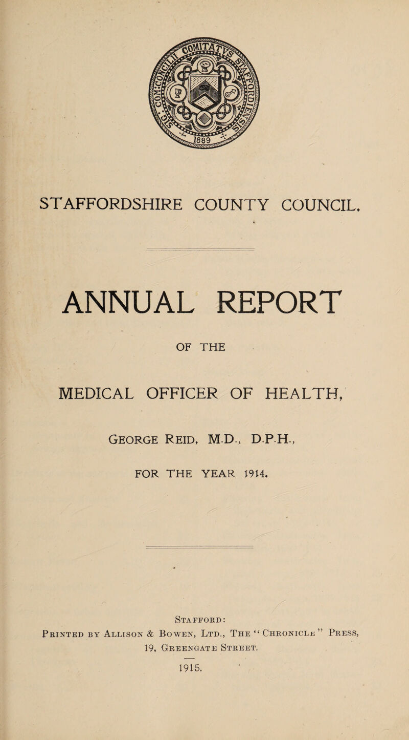 ANNUAL REPORT OF THE MEDICAL OFFICER OF HEALTH, George Reid, M.D., D.P.H., FOR THE YEAR I9H. Stafford: Printed by Allison & Bowen, Ltd., The “ Chroniclf ” Press, 19, Greengate Street. 1915,