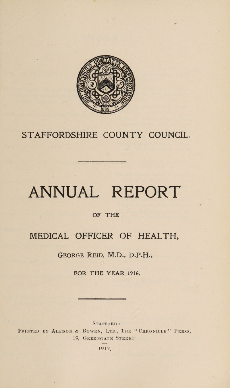 ANNUAL REPORT OF THE MEDICAL OFFICER OF HEALTH, George Reid, M,D., D.P.H., FOR THE year J9J6. Stafford : Printed by Allison & Bowen, Ltd., The “ Chronicle ” Press, 19, Grebnoate Street,