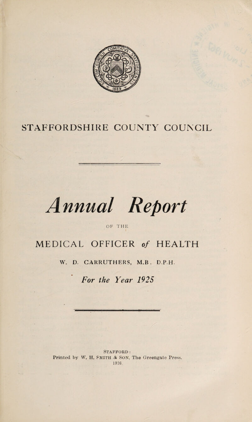 A nnual Report OF THE MEDICAL OFFICER of HEALTH W. D. CARRUTHERS, M.B , D.P.H. For the Year 1925 Stafford: Printed by W. H. SMITH Sc SON, The Greengate Press. 1926.