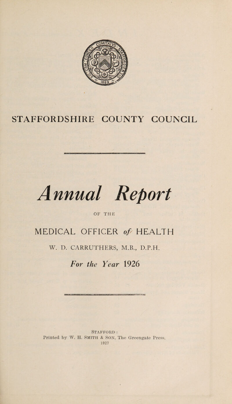 A nnual Report OF THE MEDICAL OFFICER ofi HEALTH W. D. CARRUTHERS, M.B., D.P.H. For the Year 1926 Stafford: Printed by W. H. Smith & Son, The Greengate Press,