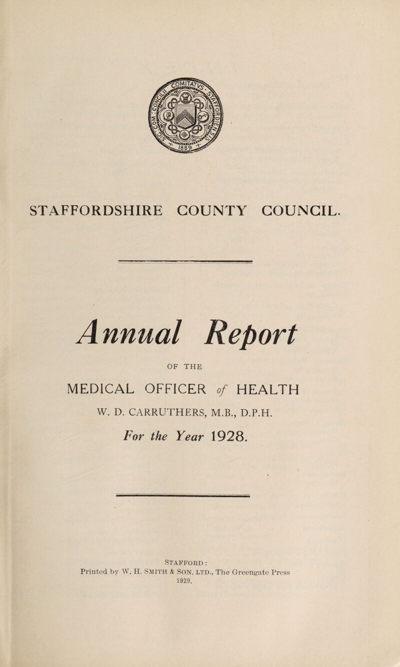 A nnual Report OF THE MEDICAL OFFICER of HEALTH W. D. CARRUTHERS, M.B., D.P.H. For the Year 1928. Stafford : Printed by W. H. SMITH & Son, LTD., The Greengate Press 1929.