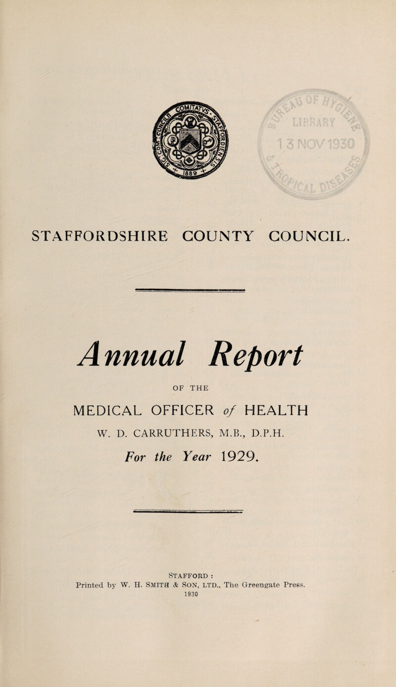 A nnual Report OF THE MEDICAL OFFICER of HEALTH W. D. CARRUTHERS, M.B., D.P.H. For the Year 1929. Stafford : Printed by W. H. SMITH & SON, LTD., The Green gate Press. 1930