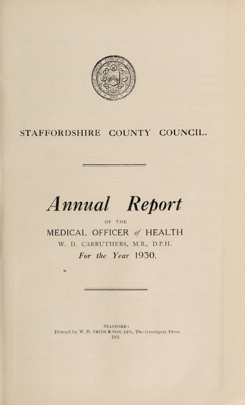 A nnual Report OF THE MEDICAL OFFICER of HEALTH W. D. CARRUTHERS, M.B., D.P.H. For the Year 1930. Stafford : Printed by W. H. SMITH & SON, LTD., The Greengate Press. 1931
