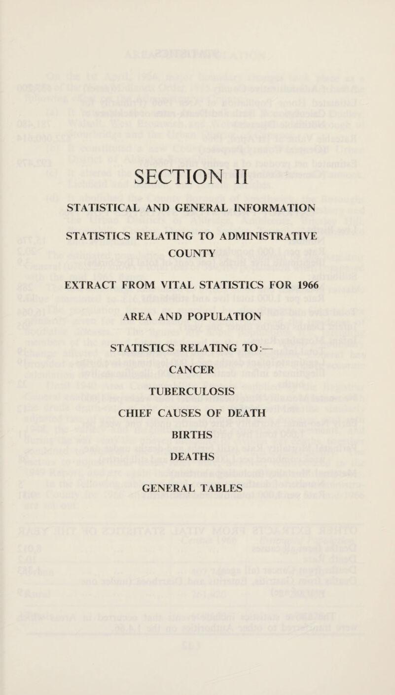 STATISTICAL AND GENERAL INFORMATION STATISTICS RELATING TO ADMINISTRATIVE COUNTY EXTRACT FROM VITAL STATISTICS FOR 1966 AREA AND POPULATION STATISTICS RELATING TO:— CANCER TUBERCULOSIS CHIEF CAUSES OF DEATH BIRTHS DEATHS GENERAL TABLES