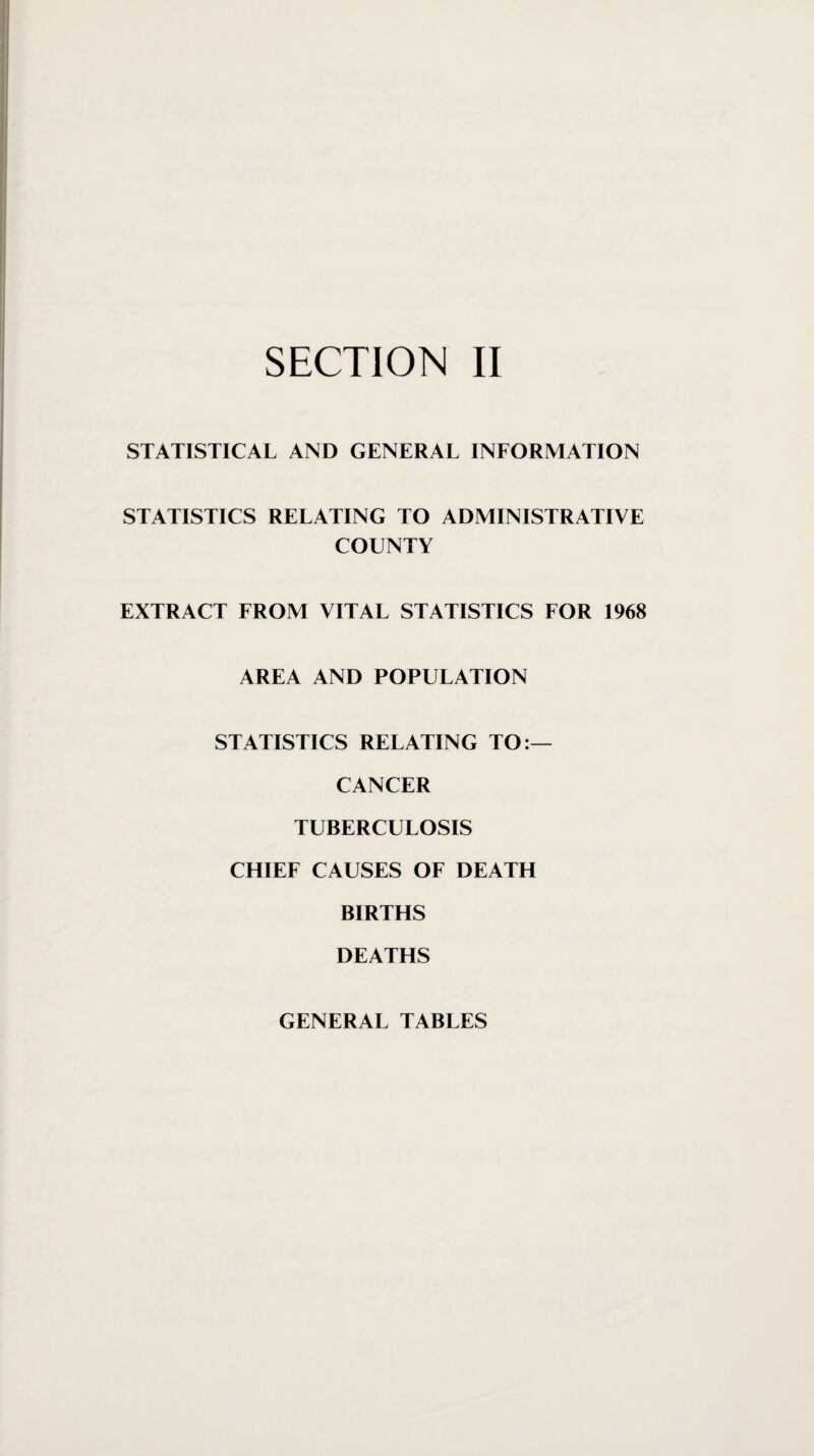 STATISTICAL AND GENERAL INFORMATION STATISTICS RELATING TO ADMINISTRATIVE COUNTY EXTRACT FROM VITAL STATISTICS FOR 1968 AREA AND POPULATION STATISTICS RELATING TO:— CANCER TUBERCULOSIS CHIEF CAUSES OF DEATH BIRTHS DEATHS GENERAL TABLES