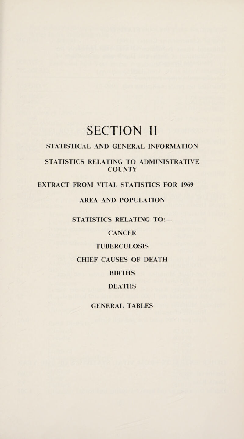 STATISTICAL AND GENERAL INFORMATION STATISTICS RELATING TO ADMINISTRATIVE COUNTY EXTRACT FROM VITAL STATISTICS FOR 1969 AREA AND POPULATION STATISTICS RELATING TO:— CANCER TUBERCULOSIS CHIEF CAUSES OF DEATH BIRTHS DEATHS GENERAL TABLES