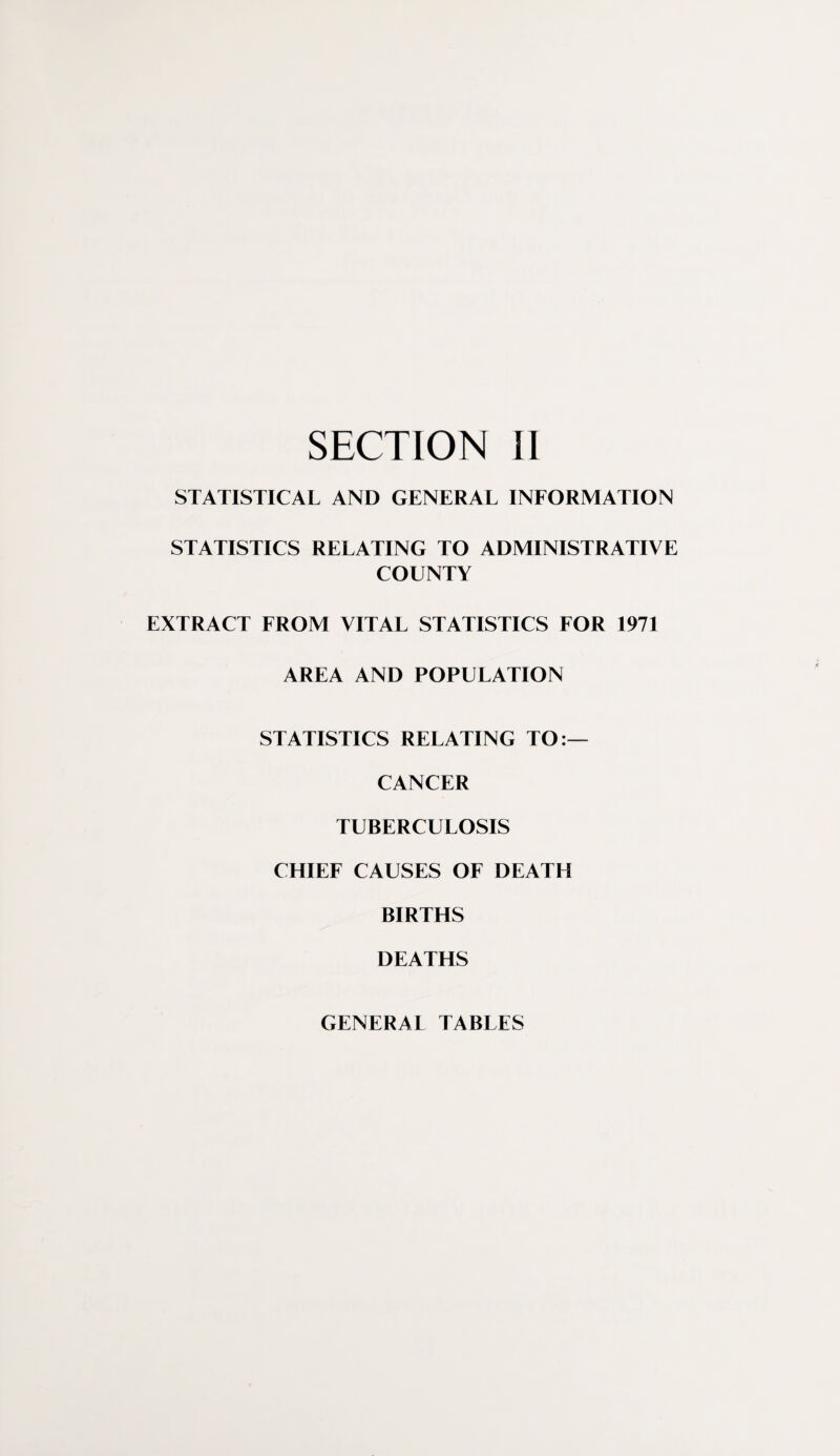 STATISTICAL AND GENERAL INFORMATION STATISTICS RELATING TO ADMINISTRATIVE COUNTY EXTRACT FROM VITAL STATISTICS FOR 1971 AREA AND POPULATION STATISTICS RELATING TO:— CANCER TUBERCULOSIS CHIEF CAUSES OF DEATH BIRTHS DEATHS GENERAL TABLES