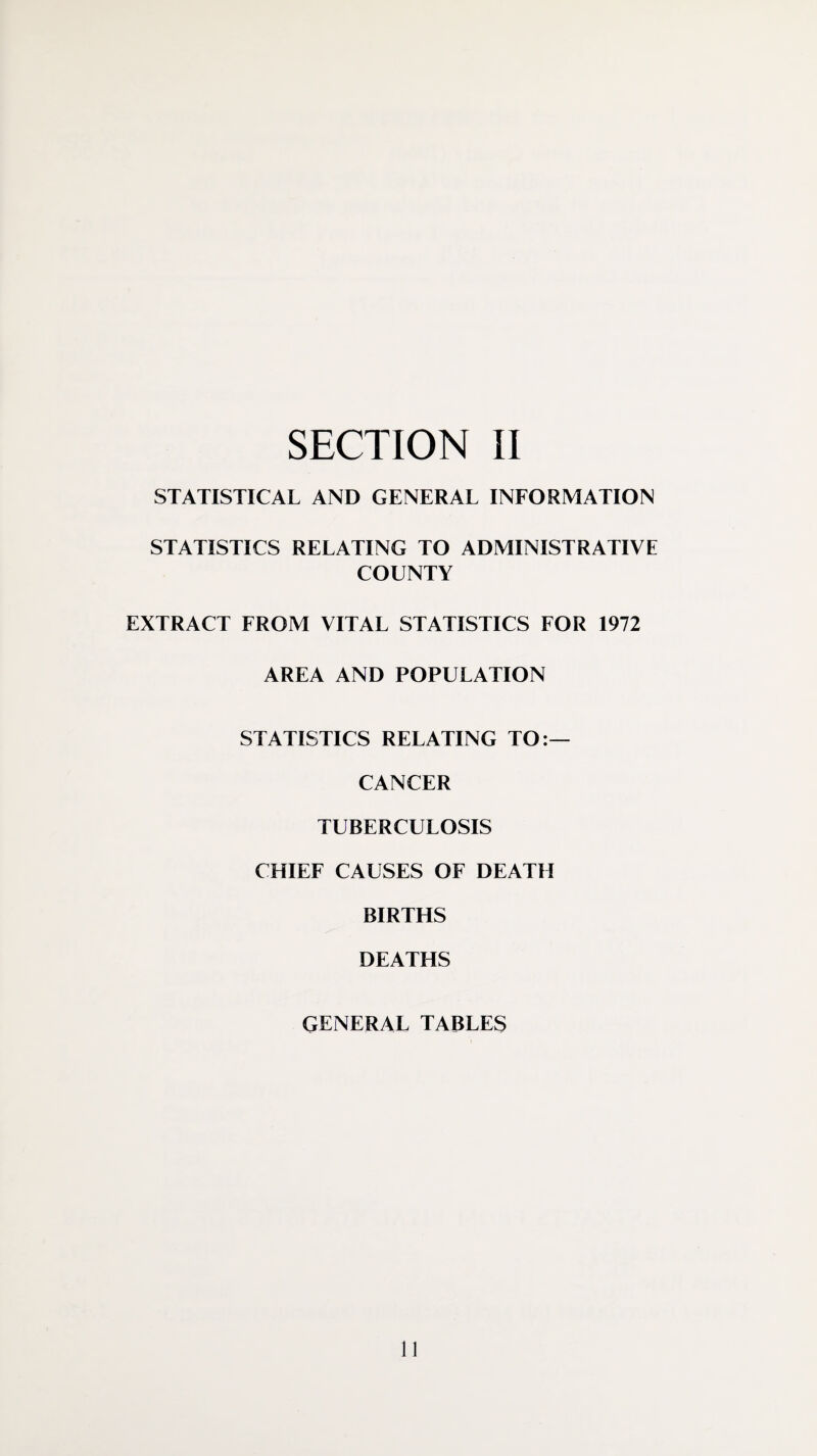 STATISTICAL AND GENERAL INFORMATION STATISTICS RELATING TO ADMINISTRATIVE COUNTY EXTRACT FROM VITAL STATISTICS FOR 1972 AREA AND POPULATION STATISTICS RELATING TO:— CANCER TUBERCULOSIS CHIEF CAUSES OF DEATH BIRTHS DEATHS GENERAL TABLES 11