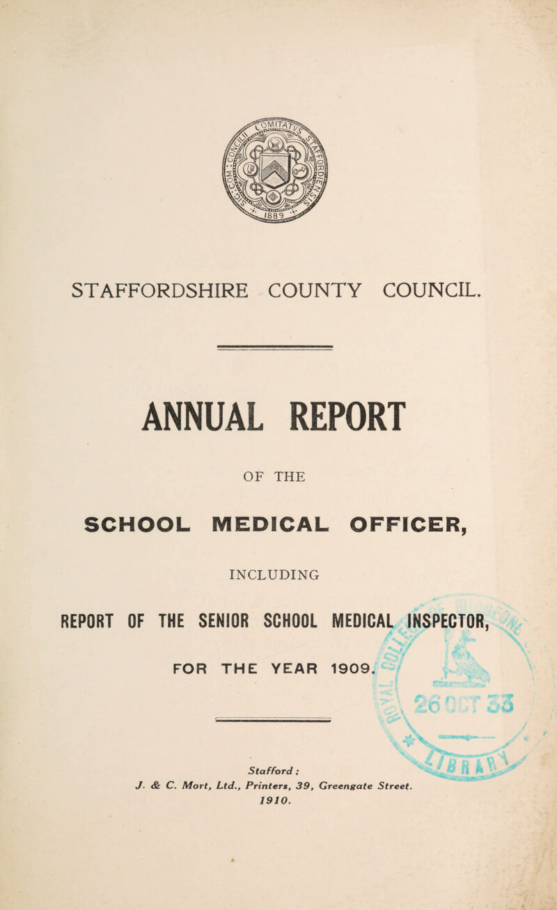 ANNUAL REPORT OF THE SCHOOL MEDICAL OFFICER, INCLUDING REPORT OF THE SENIOR SCHOOL MEDICAL INSPECTOR, FOR THE YEAR 1909. Stafford; J. & C. Mort, Ltd., Printers, 39, Greengate Street. 1910,