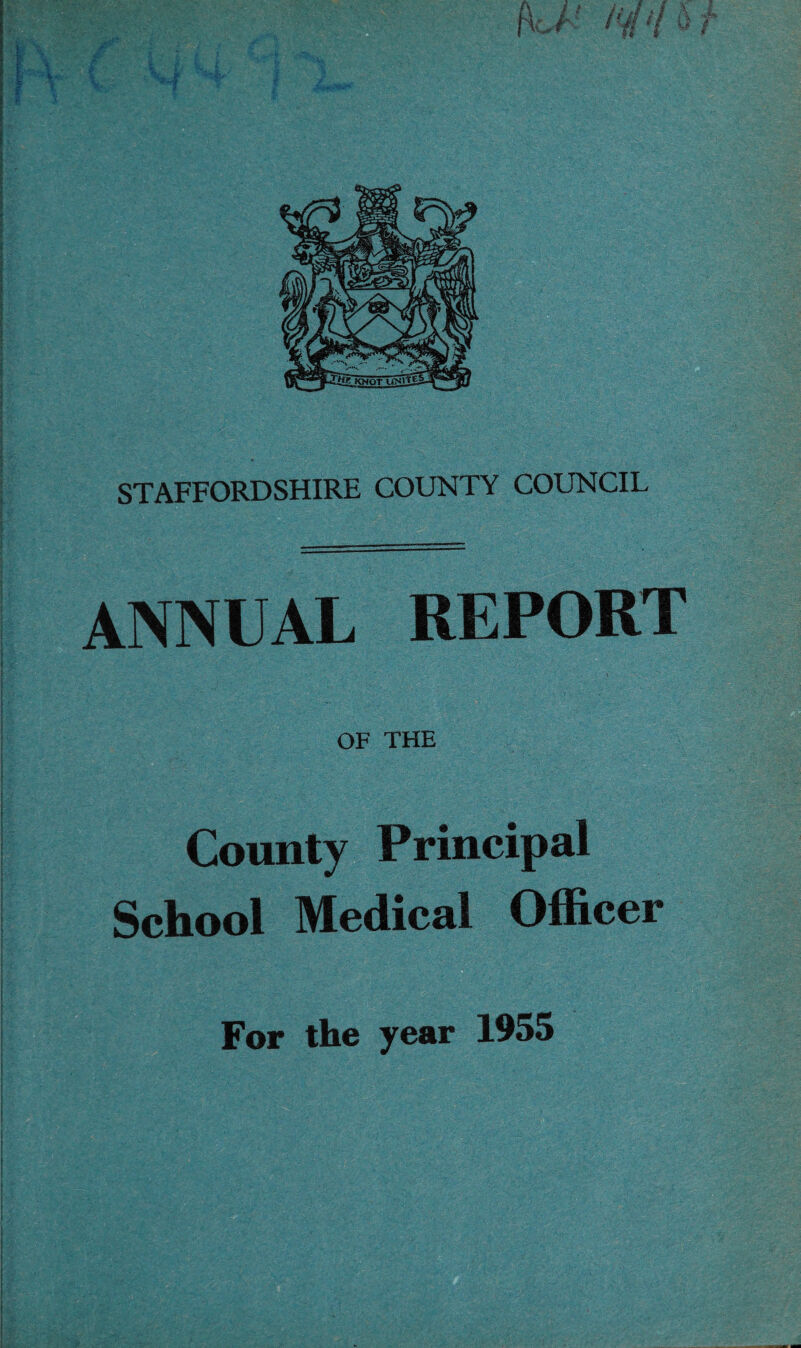 STAFFORDSHIRE COUNTY COUNCIL ANNUAL REPORT OF THE County Principal School Medical Officer For the year 1955 i I