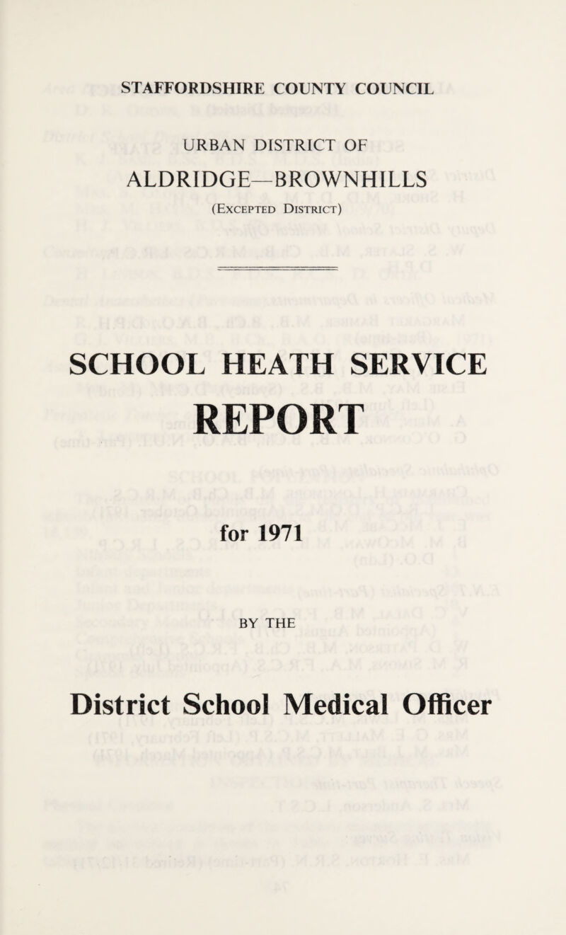 STAFFORDSHIRE COUNTY COUNCIL URBAN DISTRICT OF ALDRIDGE—BROWNHILLS (Excepted District) SCHOOL HEATH SERVICE REPORT for 1971 BY THE District School Medical Officer