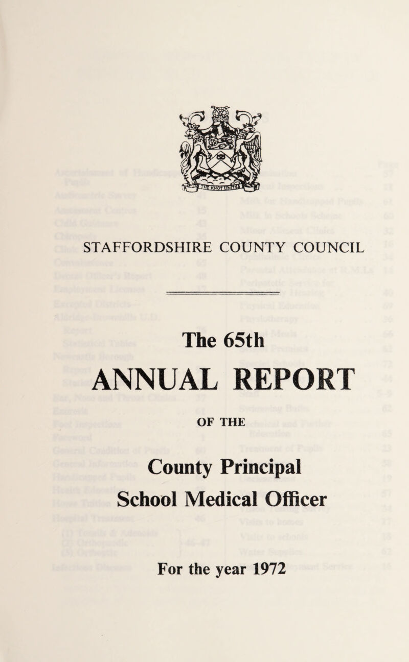 STAFFORDSHIRE COUNTY COUNCIL The 65th ANNUAL REPORT OF THE County Principal School Medical Officer For the year 1972