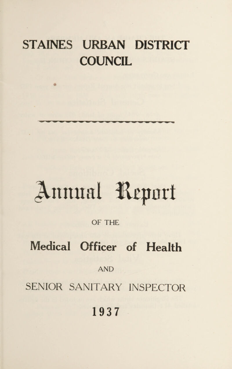 STAINES URBAN DISTRICT COUNCIL Annual Htporl OF THE Medical Officer of Health AND SENIOR SANITARY INSPECTOR 1937